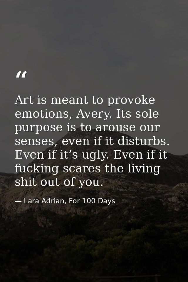Art is meant to provoke emotions, Avery. Its sole purpose is to arouse our senses, even if it disturbs. Even if it’s ugl — Lara Adrian, For 100 Days