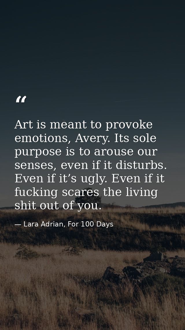 Art is meant to provoke emotions, Avery. Its sole purpose is to arouse our senses, even if it disturbs. Even if it’s ugl — Lara Adrian, For 100 Days