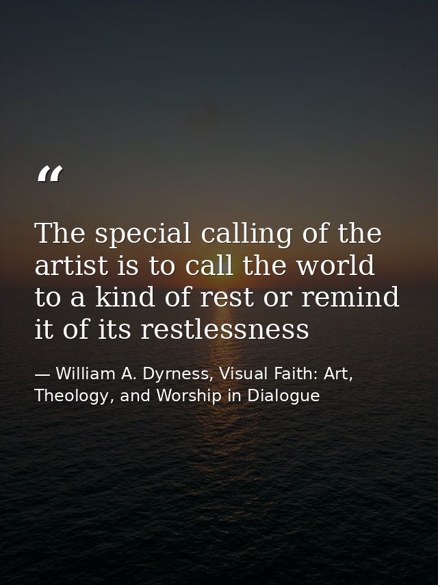 The special calling of the artist is to call the world to a kind of rest or remind it of its restlessness — William A. Dyrness, Visual Faith: Art, Theology, and Worship in Dialogue