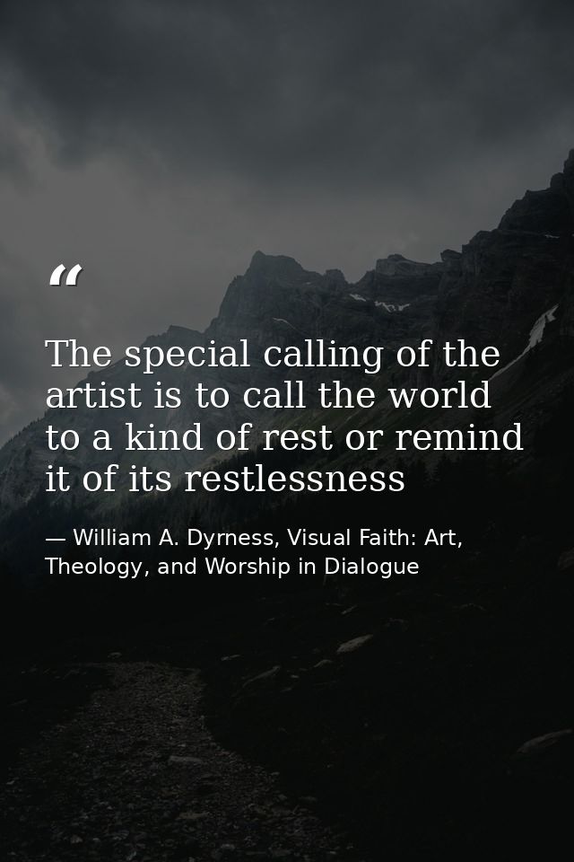 The special calling of the artist is to call the world to a kind of rest or remind it of its restlessness — William A. Dyrness, Visual Faith: Art, Theology, and Worship in Dialogue