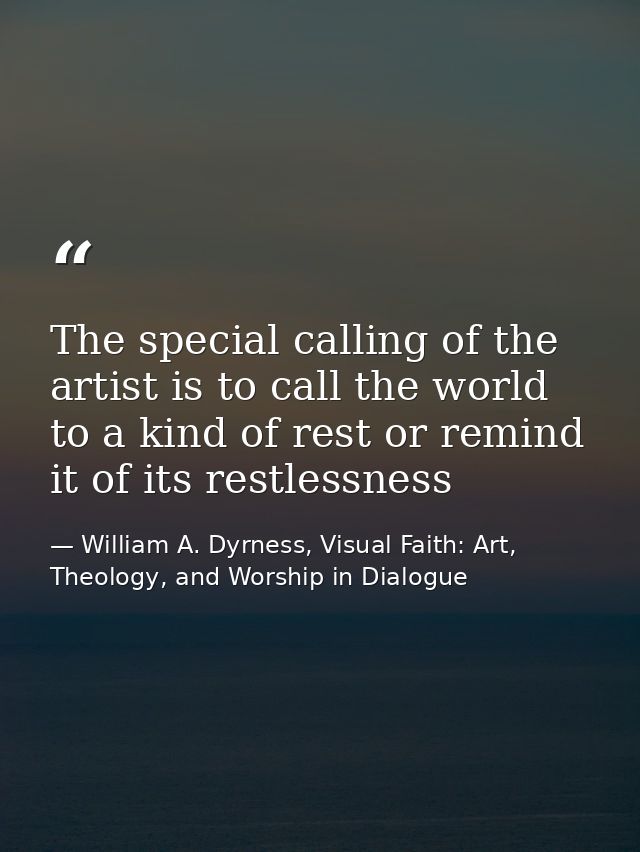 The special calling of the artist is to call the world to a kind of rest or remind it of its restlessness — William A. Dyrness, Visual Faith: Art, Theology, and Worship in Dialogue