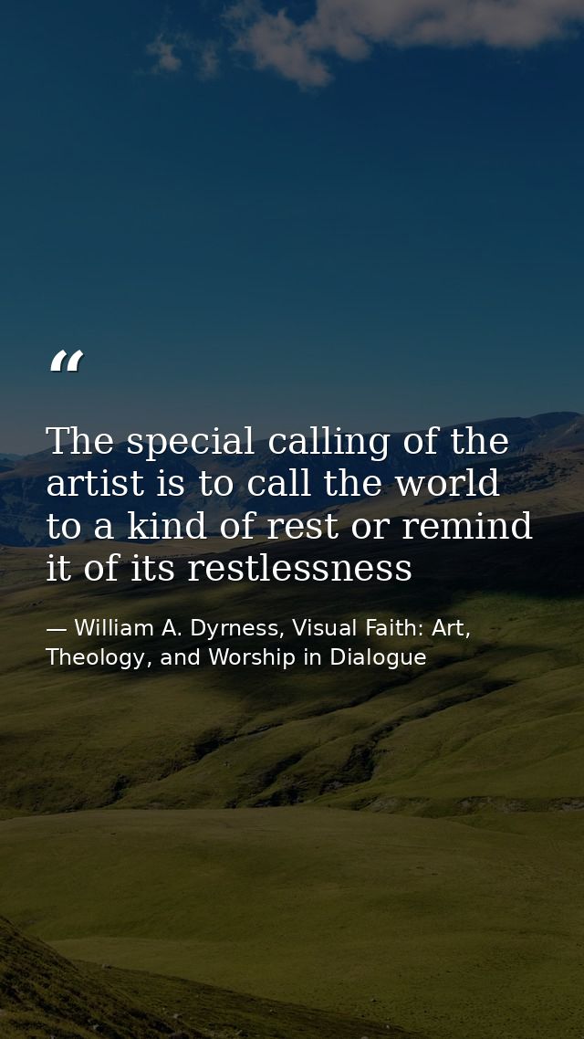 The special calling of the artist is to call the world to a kind of rest or remind it of its restlessness — William A. Dyrness, Visual Faith: Art, Theology, and Worship in Dialogue