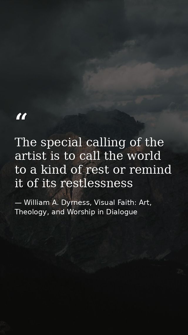 The special calling of the artist is to call the world to a kind of rest or remind it of its restlessness — William A. Dyrness, Visual Faith: Art, Theology, and Worship in Dialogue