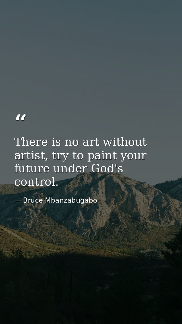 There is no art without artist, try to paint your future under God's control. — Bruce Mbanzabugabo