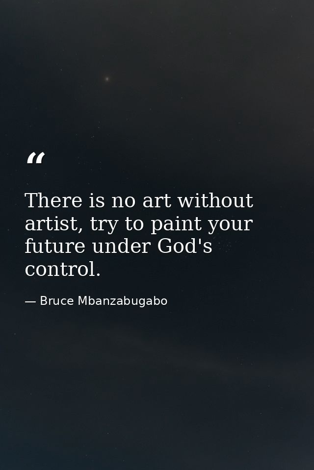 There is no art without artist, try to paint your future under God's control. — Bruce Mbanzabugabo