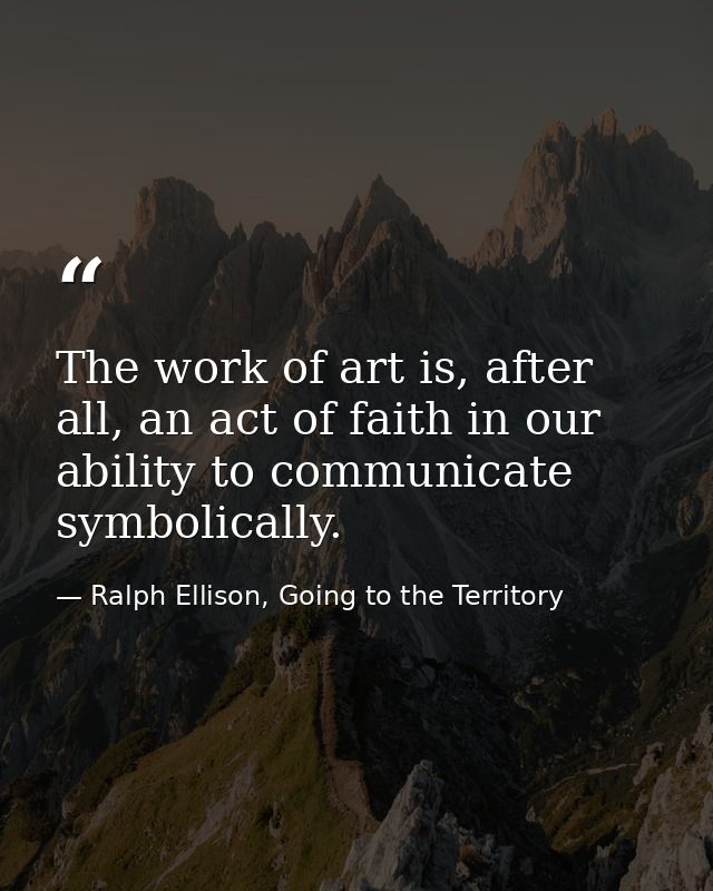 The work of art is, after all, an act of faith in our ability to communicate symbolically. — Ralph Ellison, Going to the Territory