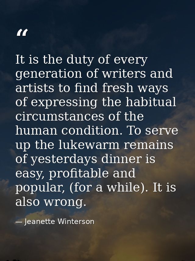 It is the duty of every generation of writers and artists to find fresh ways of expressing the habitual circumstances of — Jeanette Winterson