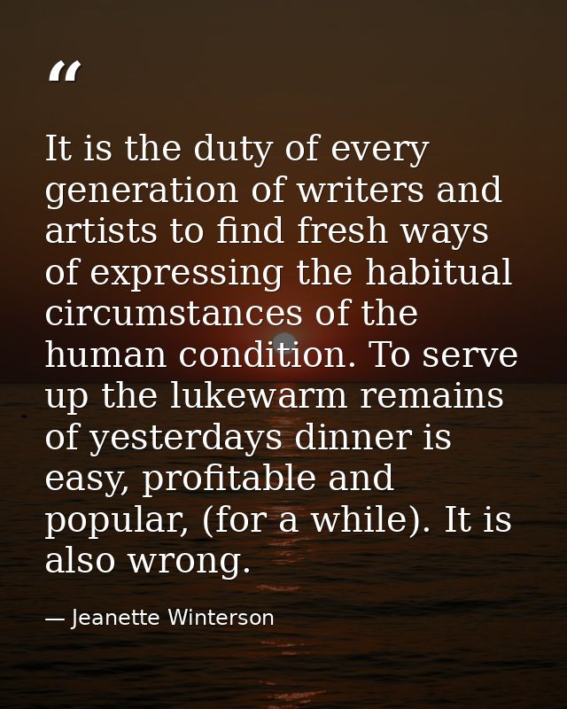 It is the duty of every generation of writers and artists to find fresh ways of expressing the habitual circumstances of — Jeanette Winterson