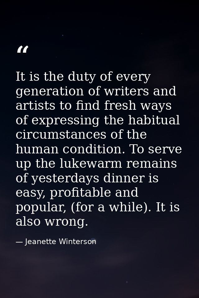 It is the duty of every generation of writers and artists to find fresh ways of expressing the habitual circumstances of — Jeanette Winterson