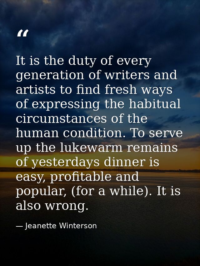 It is the duty of every generation of writers and artists to find fresh ways of expressing the habitual circumstances of — Jeanette Winterson