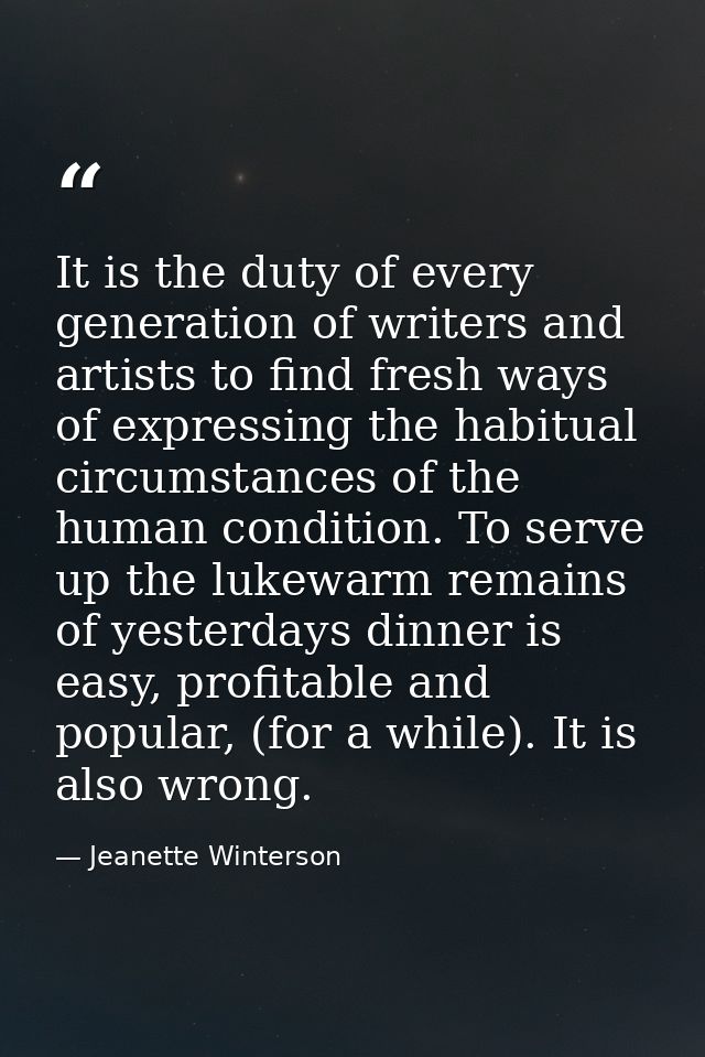 It is the duty of every generation of writers and artists to find fresh ways of expressing the habitual circumstances of — Jeanette Winterson