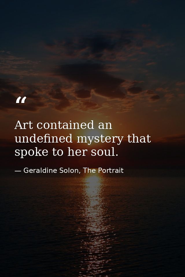 Art contained an undefined mystery that spoke to her soul. — Geraldine Solon, The Portrait
