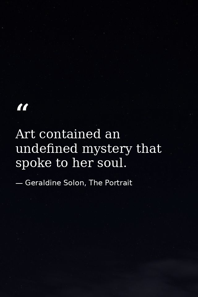 Art contained an undefined mystery that spoke to her soul. — Geraldine Solon, The Portrait