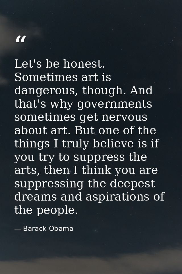 Let's be honest. Sometimes art is dangerous, though. And that's why governments sometimes get nervous about art. But one — Barack Obama