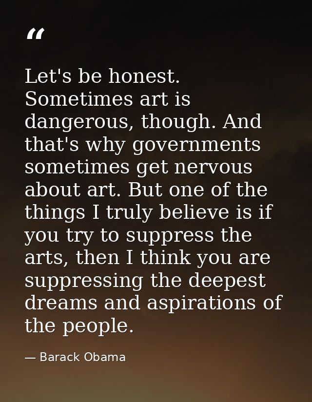 Let's be honest. Sometimes art is dangerous, though. And that's why governments sometimes get nervous about art. But one — Barack Obama