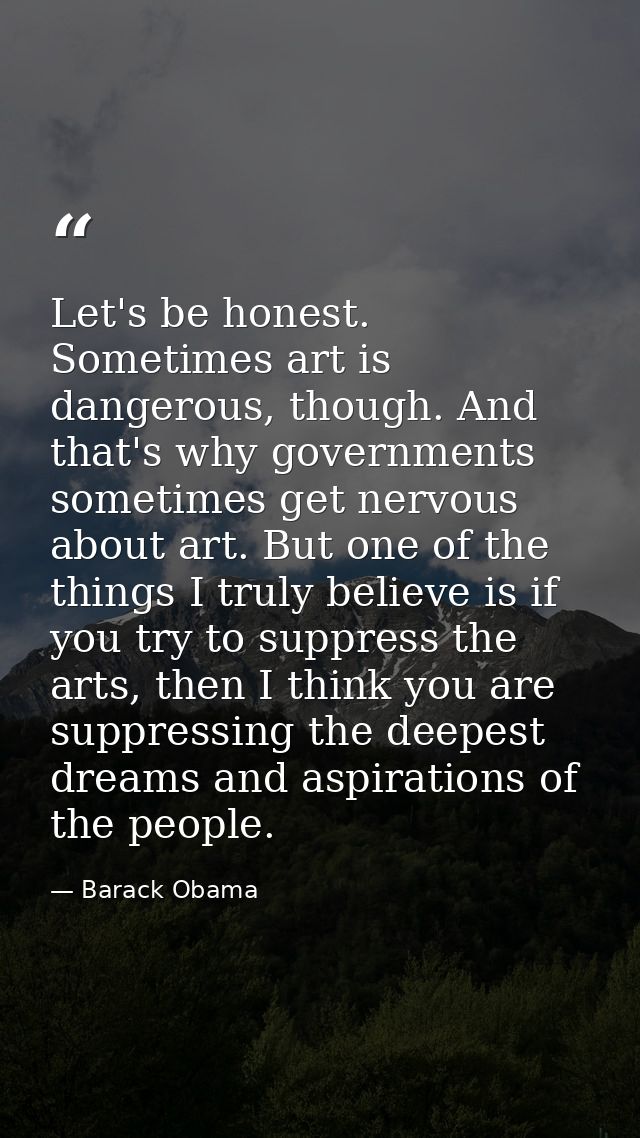 Let's be honest. Sometimes art is dangerous, though. And that's why governments sometimes get nervous about art. But one — Barack Obama