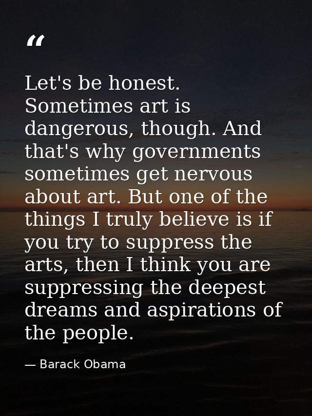 Let's be honest. Sometimes art is dangerous, though. And that's why governments sometimes get nervous about art. But one — Barack Obama