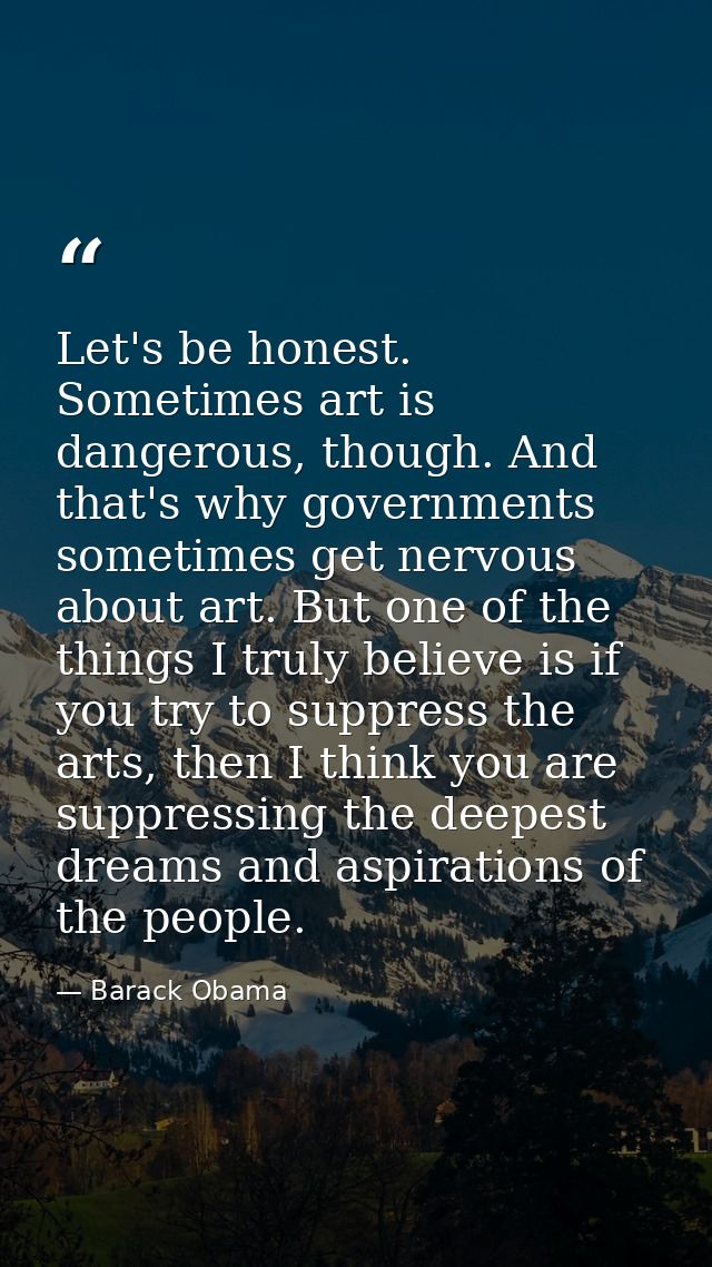 Let's be honest. Sometimes art is dangerous, though. And that's why governments sometimes get nervous about art. But one — Barack Obama