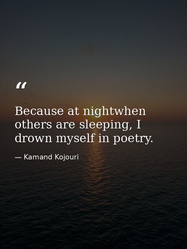 Because at nightwhen others are sleeping, I drown myself in poetry. — Kamand Kojouri