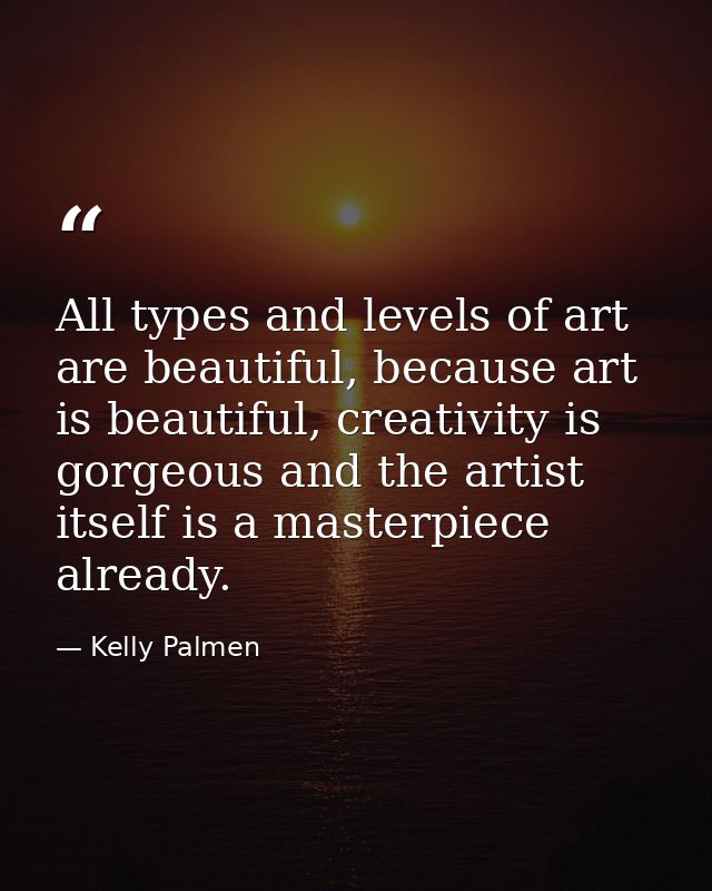 All types and levels of art are beautiful, because art is beautiful, creativity is gorgeous and the artist itself is a m — Kelly Palmen