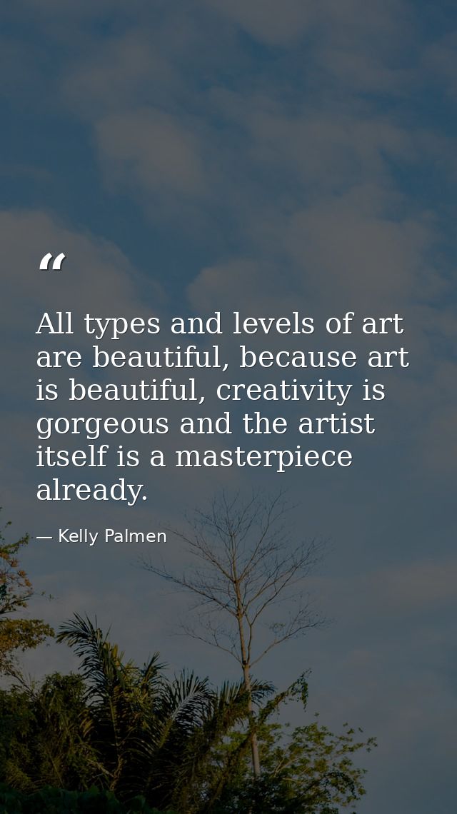 All types and levels of art are beautiful, because art is beautiful, creativity is gorgeous and the artist itself is a m — Kelly Palmen