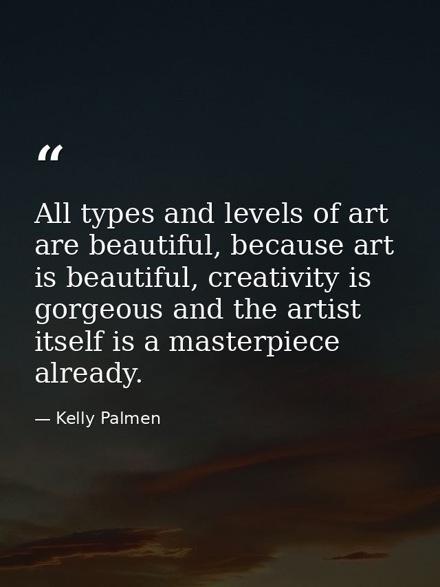 All types and levels of art are beautiful, because art is beautiful, creativity is gorgeous and the artist itself is a m — Kelly Palmen