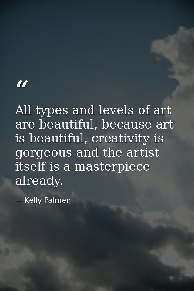 All types and levels of art are beautiful, because art is beautiful, creativity is gorgeous and the artist itself is a m — Kelly Palmen