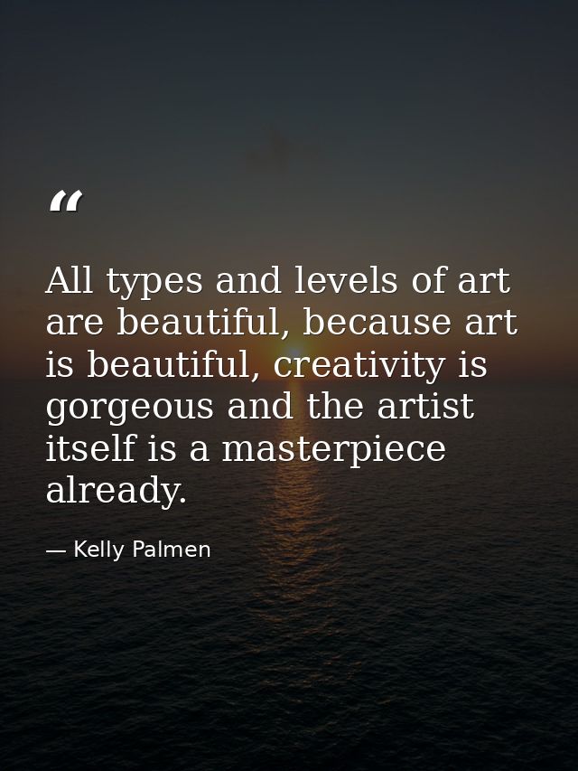 All types and levels of art are beautiful, because art is beautiful, creativity is gorgeous and the artist itself is a m — Kelly Palmen