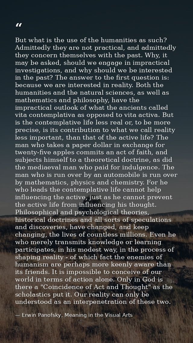 But what is the use of the humanities as such? Admittedly they are not practical, and admittedly they concern themselves — Erwin Panofsky, Meaning in the Visual Arts