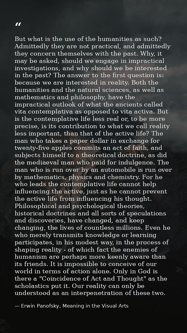 But what is the use of the humanities as such? Admittedly they are not practical, and admittedly they concern themselves — Erwin Panofsky, Meaning in the Visual Arts