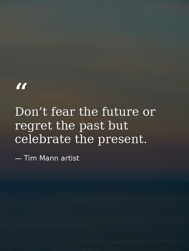 Don’t fear the future or regret the past but celebrate the present. — Tim Mann artist