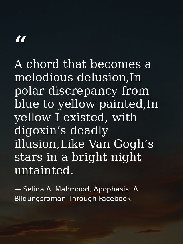 A chord that becomes a melodious delusion,In polar discrepancy from blue to yellow painted,In yellow I existed, with dig — Selina A. Mahmood, Apophasis: A Bildungsroman Through Facebook