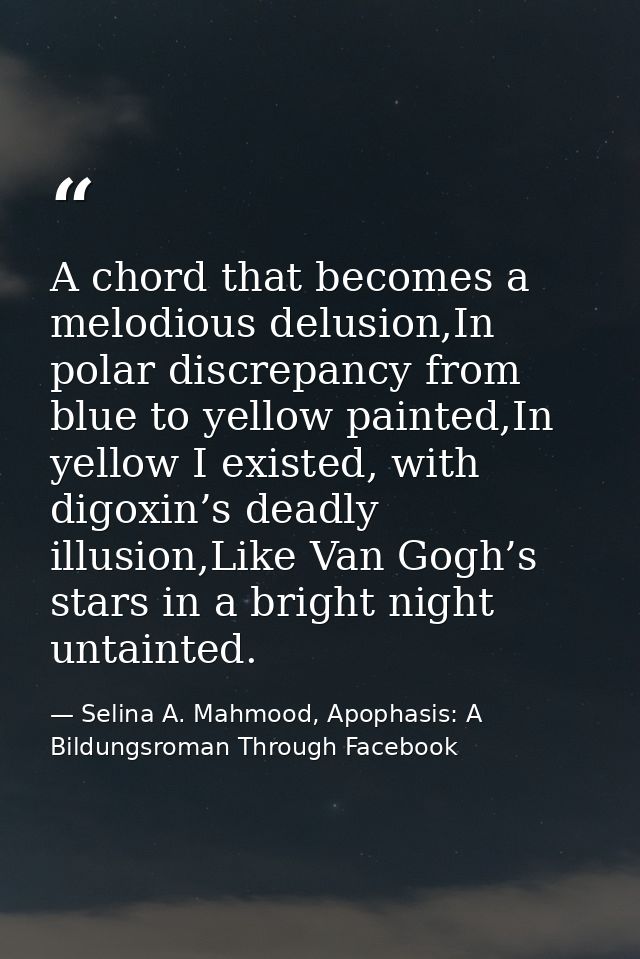 A chord that becomes a melodious delusion,In polar discrepancy from blue to yellow painted,In yellow I existed, with dig — Selina A. Mahmood, Apophasis: A Bildungsroman Through Facebook
