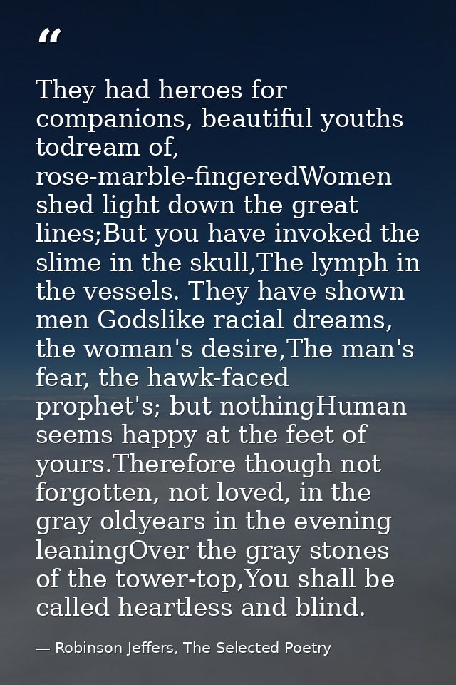 They had heroes for companions, beautiful youths todream of, rose-marble-fingeredWomen shed light down the great lines;B — Robinson Jeffers, The Selected Poetry