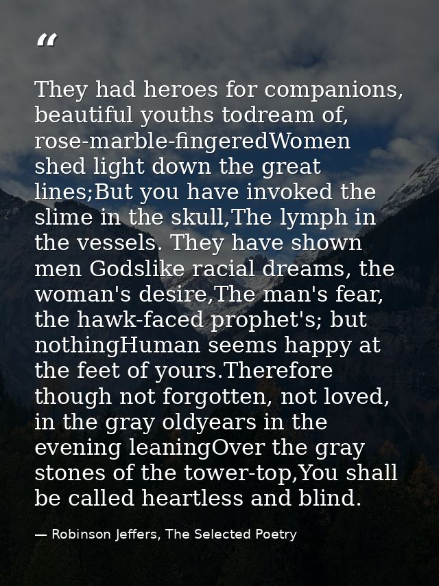 They had heroes for companions, beautiful youths todream of, rose-marble-fingeredWomen shed light down the great lines;B — Robinson Jeffers, The Selected Poetry