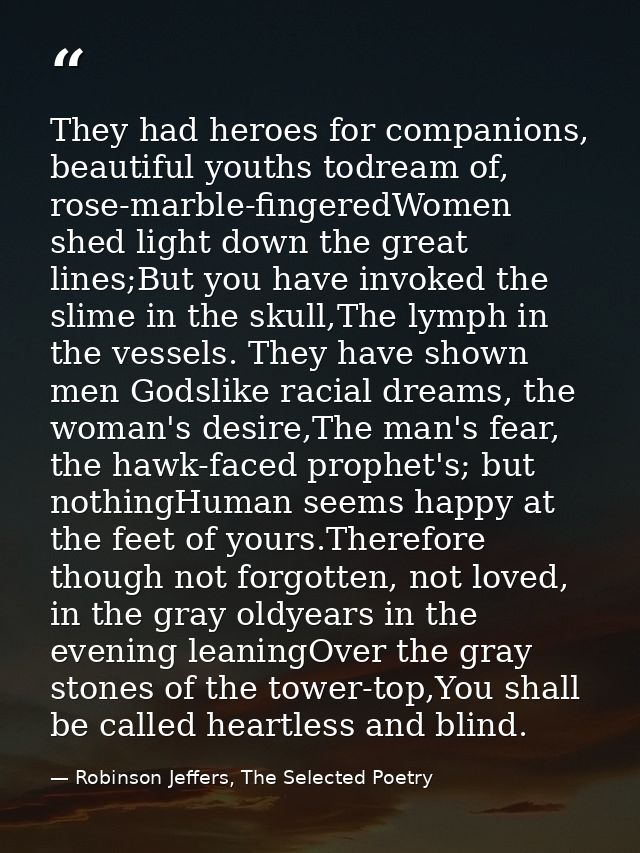 They had heroes for companions, beautiful youths todream of, rose-marble-fingeredWomen shed light down the great lines;B — Robinson Jeffers, The Selected Poetry