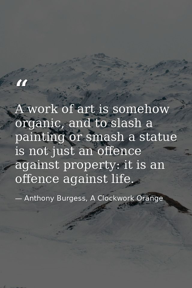 A work of art is somehow organic, and to slash a painting or smash a statue is not just an offence against property: it  — Anthony Burgess, A Clockwork Orange