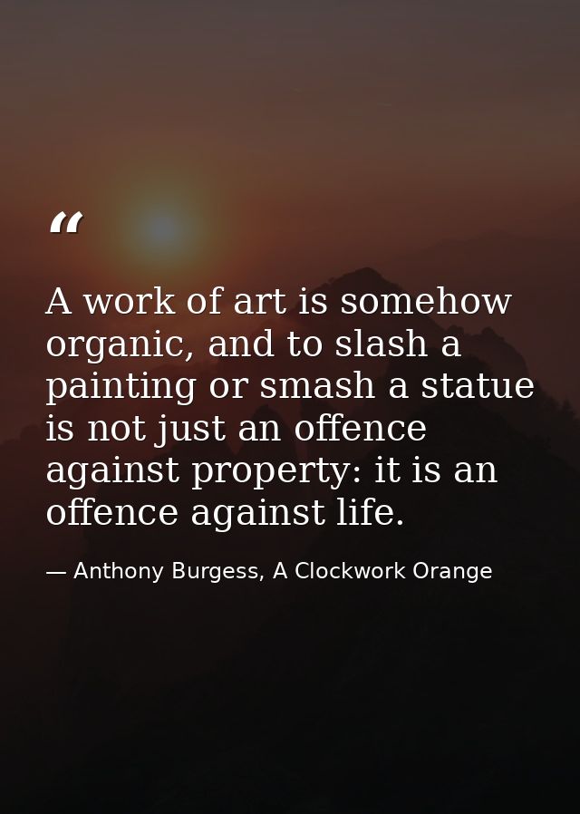 A work of art is somehow organic, and to slash a painting or smash a statue is not just an offence against property: it  — Anthony Burgess, A Clockwork Orange