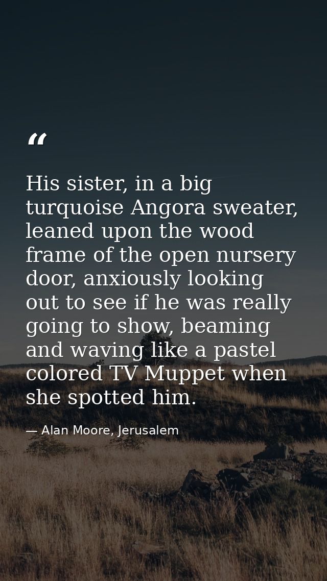 His sister, in a big turquoise Angora sweater, leaned upon the wood frame of the open nursery door, anxiously looking ou — Alan Moore, Jerusalem