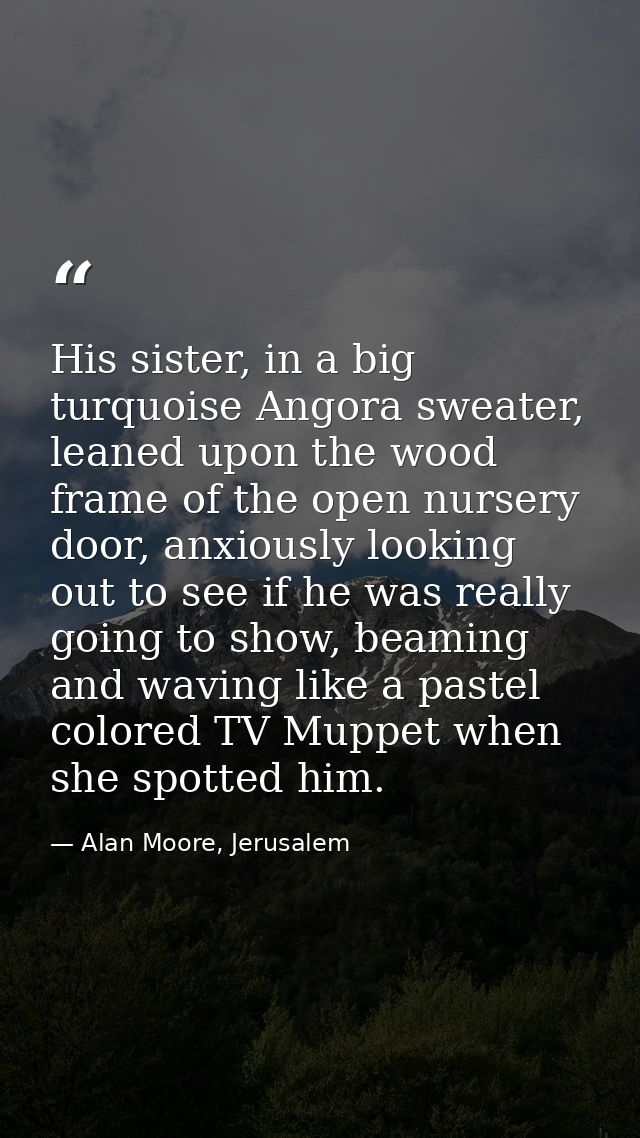 His sister, in a big turquoise Angora sweater, leaned upon the wood frame of the open nursery door, anxiously looking ou — Alan Moore, Jerusalem