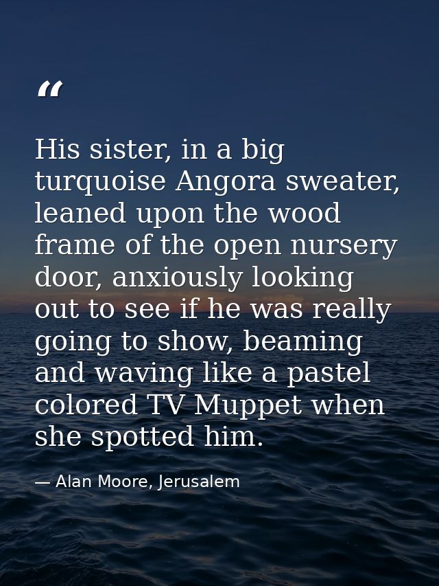 His sister, in a big turquoise Angora sweater, leaned upon the wood frame of the open nursery door, anxiously looking ou — Alan Moore, Jerusalem