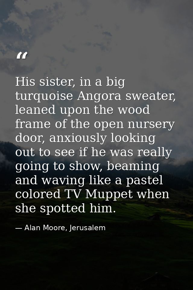 His sister, in a big turquoise Angora sweater, leaned upon the wood frame of the open nursery door, anxiously looking ou — Alan Moore, Jerusalem