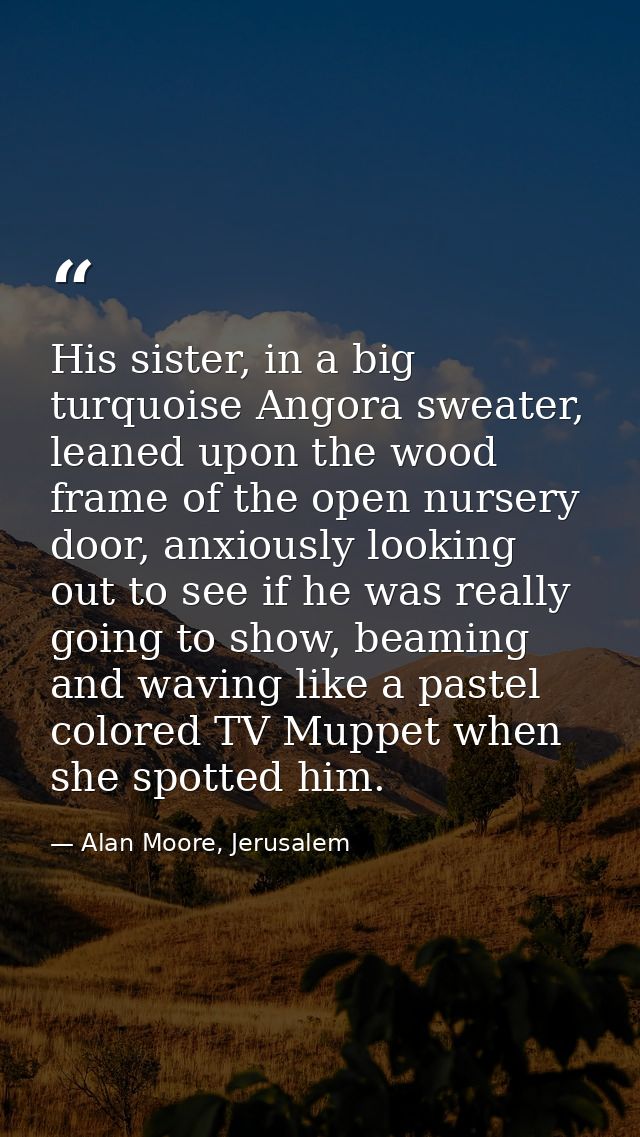 His sister, in a big turquoise Angora sweater, leaned upon the wood frame of the open nursery door, anxiously looking ou — Alan Moore, Jerusalem