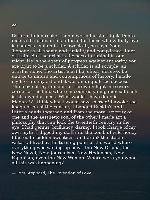 Better a fallen rocket than never a burst of light. Dante reserved a place in his Inferno for those who wilfully live in — Tom Stoppard, The Invention of Love