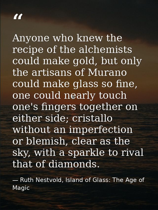 Anyone who knew the recipe of the alchemists could make gold, but only the artisans of Murano could make glass so fine,  — Ruth Nestvold, Island of Glass: The Age of Magic
