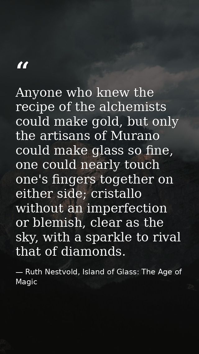 Anyone who knew the recipe of the alchemists could make gold, but only the artisans of Murano could make glass so fine,  — Ruth Nestvold, Island of Glass: The Age of Magic