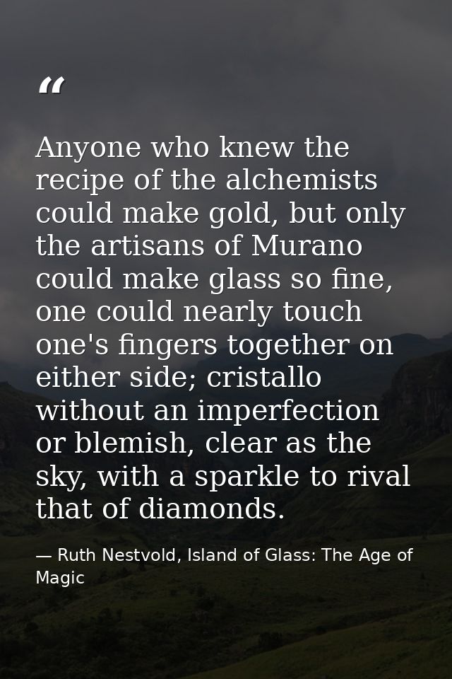 Anyone who knew the recipe of the alchemists could make gold, but only the artisans of Murano could make glass so fine,  — Ruth Nestvold, Island of Glass: The Age of Magic
