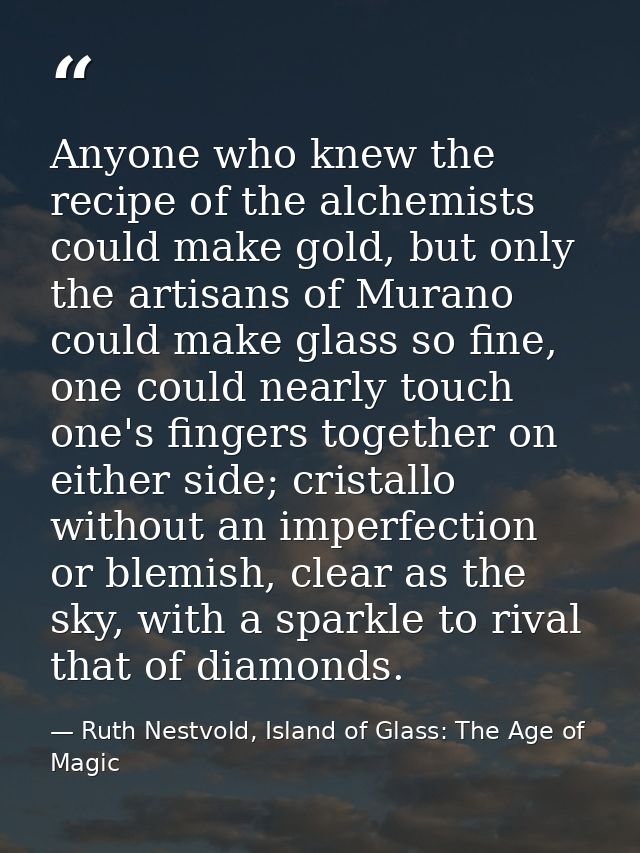 Anyone who knew the recipe of the alchemists could make gold, but only the artisans of Murano could make glass so fine,  — Ruth Nestvold, Island of Glass: The Age of Magic