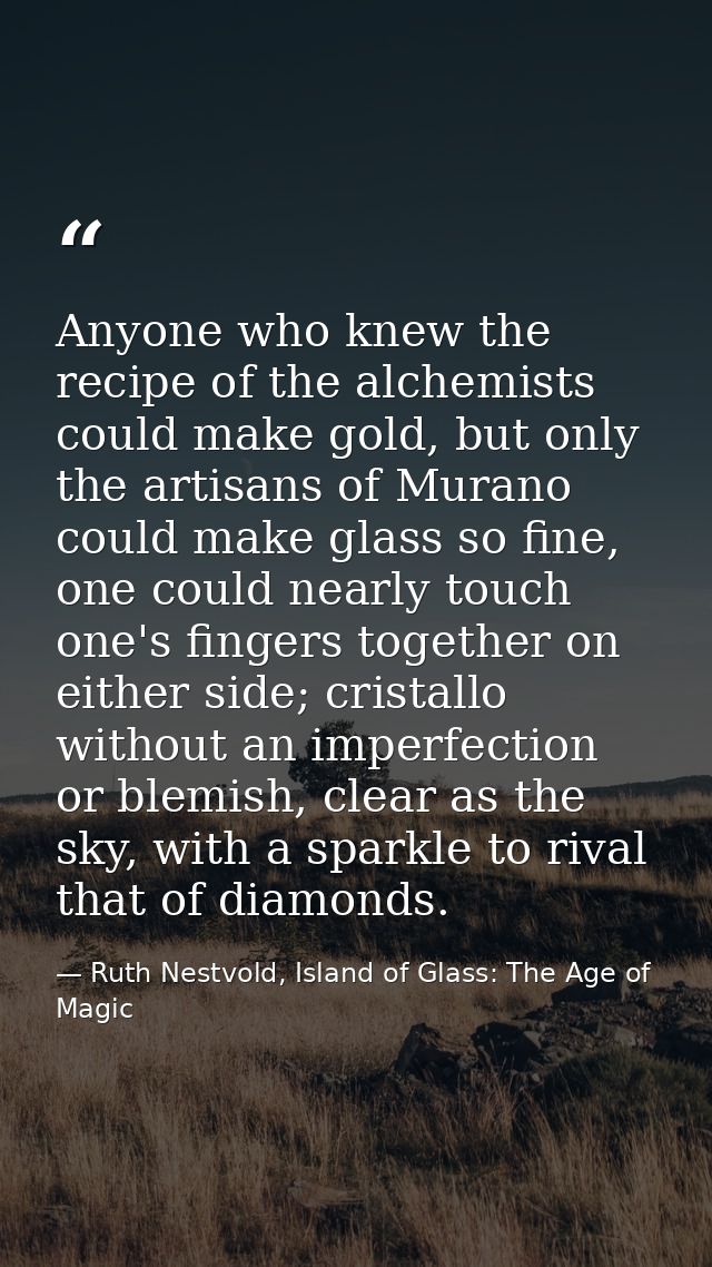 Anyone who knew the recipe of the alchemists could make gold, but only the artisans of Murano could make glass so fine,  — Ruth Nestvold, Island of Glass: The Age of Magic