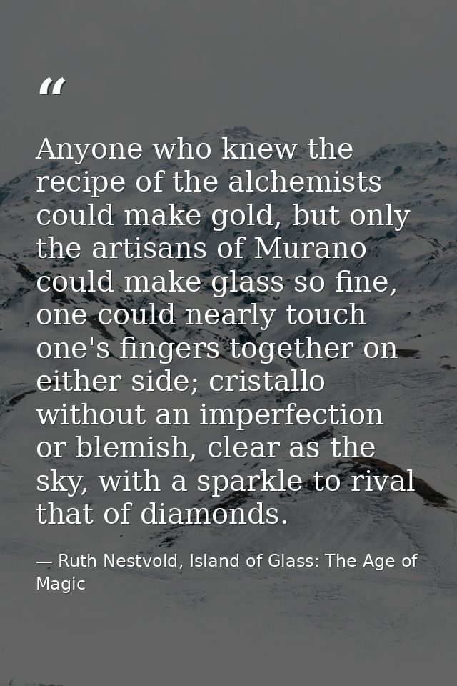 Anyone who knew the recipe of the alchemists could make gold, but only the artisans of Murano could make glass so fine,  — Ruth Nestvold, Island of Glass: The Age of Magic